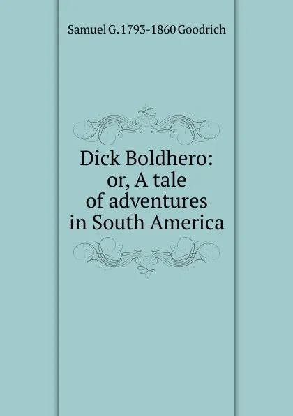 Обложка книги Dick Boldhero: or, A tale of adventures in South America, Samuel G. 1793-1860 Goodrich