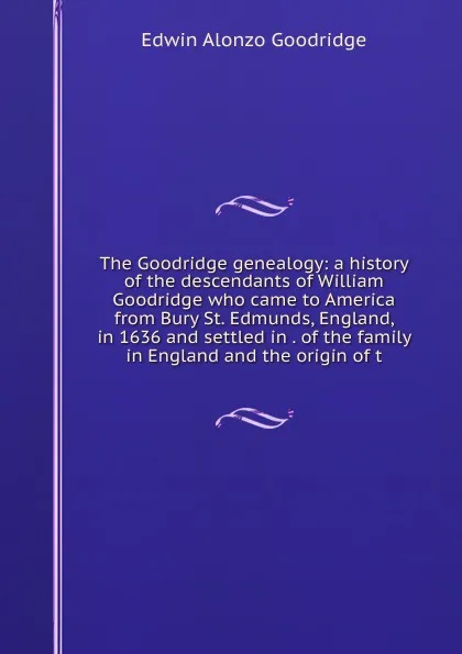 Обложка книги The Goodridge genealogy: a history of the descendants of William Goodridge who came to America from Bury St. Edmunds, England, in 1636 and settled in . of the family in England and the origin of t, Edwin Alonzo Goodridge