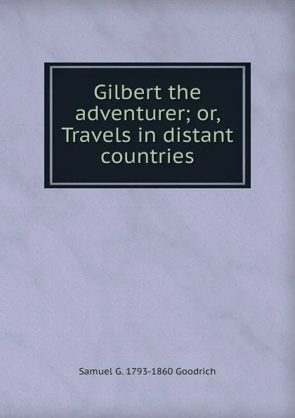 Обложка книги Gilbert the adventurer; or, Travels in distant countries, Samuel G. 1793-1860 Goodrich