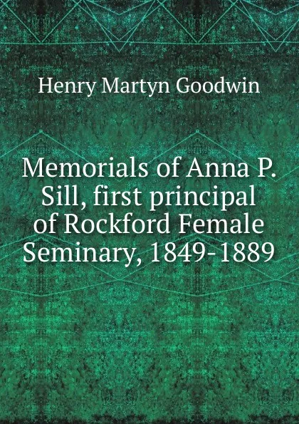 Обложка книги Memorials of Anna P. Sill, first principal of Rockford Female Seminary, 1849-1889., Henry Martyn Goodwin