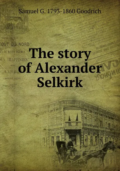 Обложка книги The story of Alexander Selkirk, Samuel G. 1793-1860 Goodrich