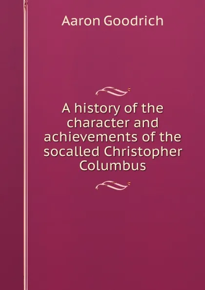 Обложка книги A history of the character and achievements of the socalled Christopher Columbus, Aaron Goodrich