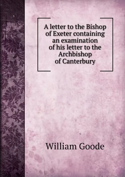 Обложка книги A letter to the Bishop of Exeter containing an examination of his letter to the Archbishop of Canterbury, William Goode