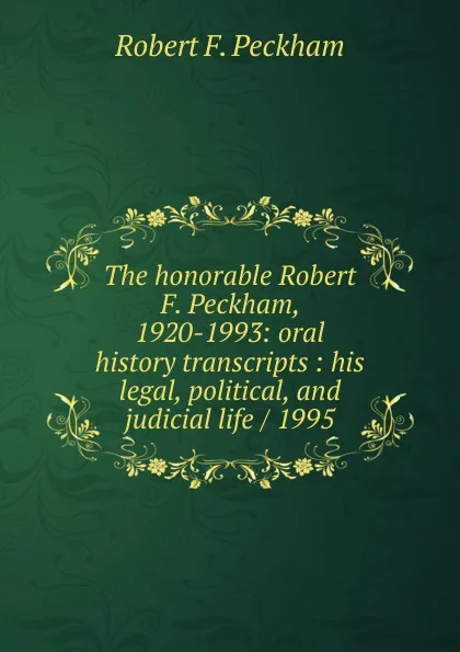Обложка книги The honorable Robert F. Peckham, 1920-1993: oral history transcripts : his legal, political, and judicial life / 1995, Robert F. Peckham