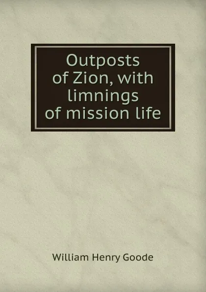 Обложка книги Outposts of Zion, with limnings of mission life, William Henry Goode