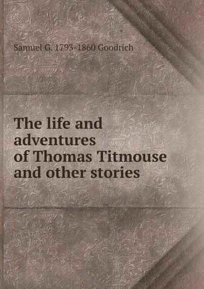 Обложка книги The life and adventures of Thomas Titmouse and other stories, Samuel G. 1793-1860 Goodrich