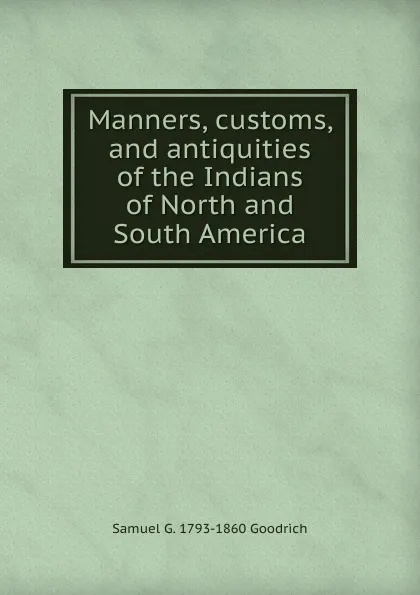 Обложка книги Manners, customs, and antiquities of the Indians of North and South America, Samuel G. 1793-1860 Goodrich