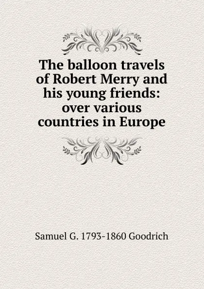 Обложка книги The balloon travels of Robert Merry and his young friends: over various countries in Europe, Samuel G. 1793-1860 Goodrich