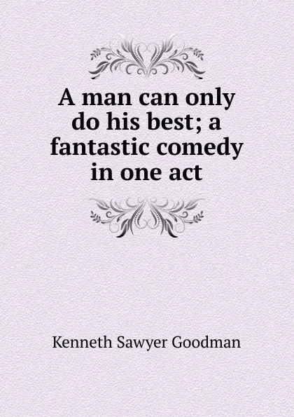 Обложка книги A man can only do his best; a fantastic comedy in one act, Kenneth Sawyer Goodman