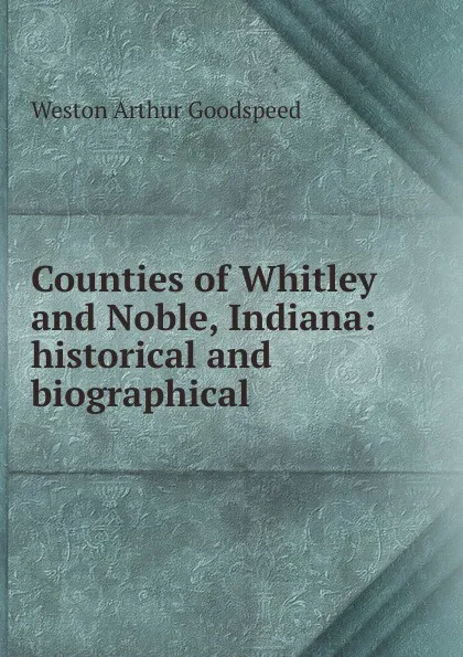 Обложка книги Counties of Whitley and Noble, Indiana: historical and biographical, Weston Arthur Goodspeed