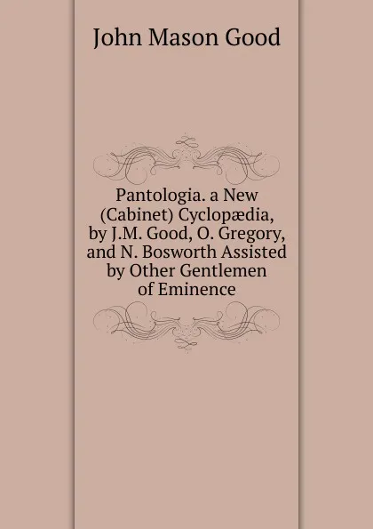 Обложка книги Pantologia. a New (Cabinet) Cyclopaedia, by J.M. Good, O. Gregory, and N. Bosworth Assisted by Other Gentlemen of Eminence, John Mason Good