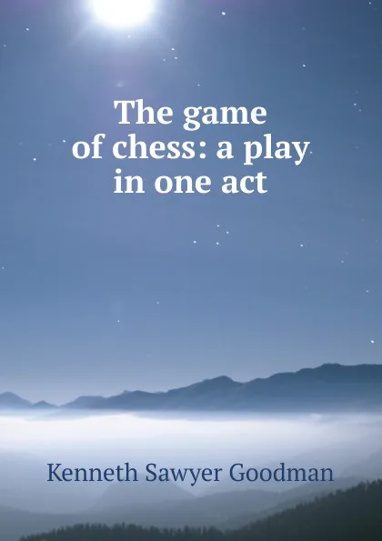 Обложка книги The game of chess: a play in one act, Kenneth Sawyer Goodman