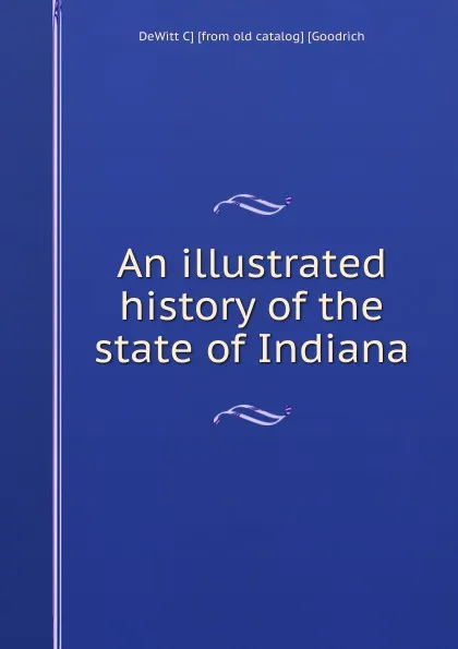 Обложка книги An illustrated history of the state of Indiana, DeWitt C] [from old catalog] [Goodrich