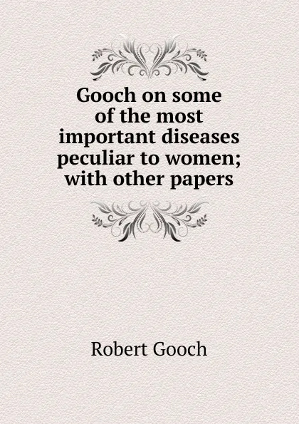 Обложка книги Gooch on some of the most important diseases peculiar to women; with other papers, Robert Gooch