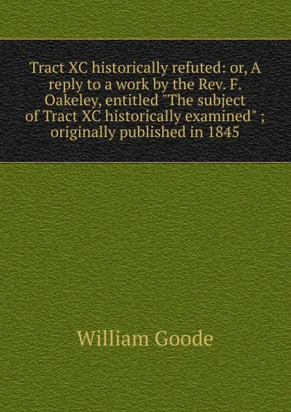 Обложка книги Tract XC historically refuted: or, A reply to a work by the Rev. F. Oakeley, entitled 