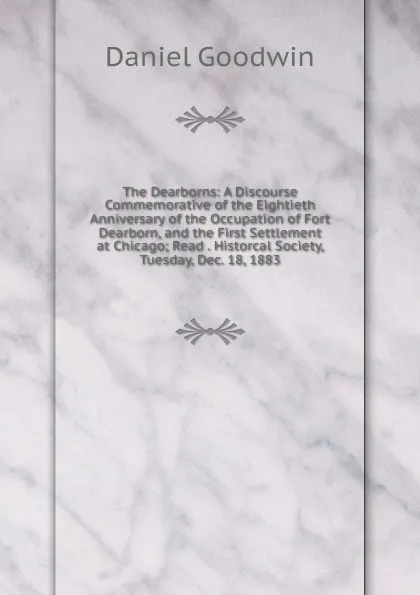 Обложка книги The Dearborns: A Discourse Commemorative of the Eightieth Anniversary of the Occupation of Fort Dearborn, and the First Settlement at Chicago; Read . Historcal Society, Tuesday, Dec. 18, 1883, Daniel Goodwin