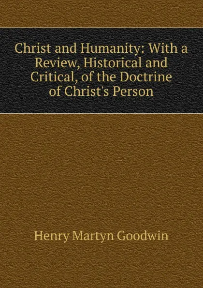 Обложка книги Christ and Humanity: With a Review, Historical and Critical, of the Doctrine of Christ.s Person, Henry Martyn Goodwin