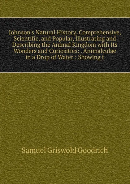 Обложка книги Johnson.s Natural History, Comprehensive, Scientific, and Popular, Illustrating and Describing the Animal Kingdom with Its Wonders and Curiosities: . Animalculae in a Drop of Water ; Showing t, Samuel G. Goodrich