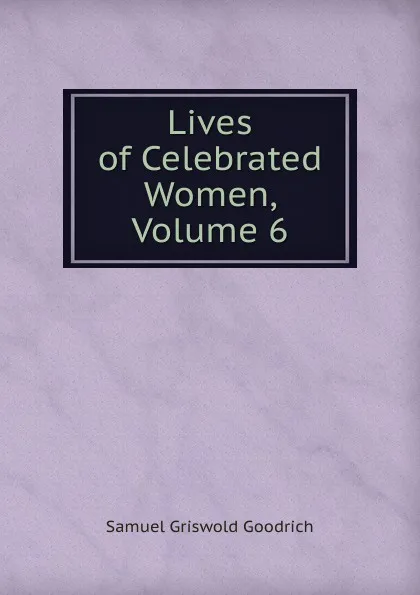 Обложка книги Lives of Celebrated Women, Volume 6, Samuel G. Goodrich