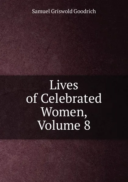 Обложка книги Lives of Celebrated Women, Volume 8, Samuel G. Goodrich