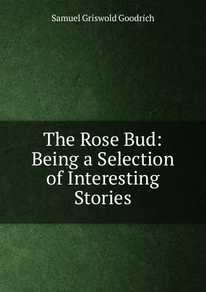 Обложка книги The Rose Bud: Being a Selection of Interesting Stories, Samuel G. Goodrich