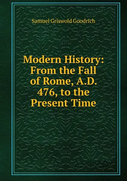 Обложка книги Modern History: From the Fall of Rome, A.D. 476, to the Present Time, Samuel G. Goodrich