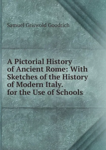 Обложка книги A Pictorial History of Ancient Rome: With Sketches of the History of Modern Italy. for the Use of Schools, Samuel G. Goodrich