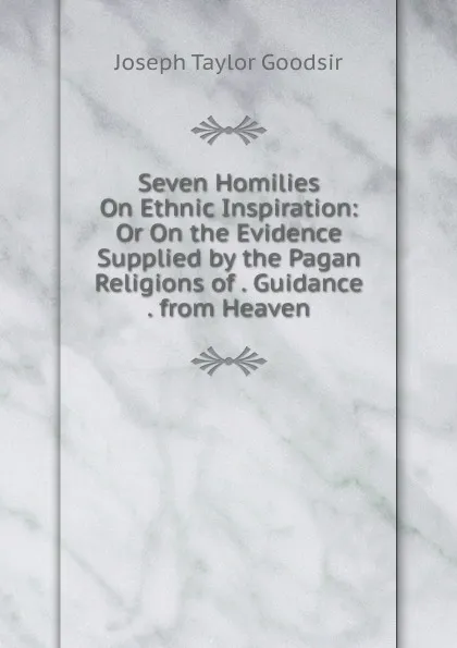 Обложка книги Seven Homilies On Ethnic Inspiration: Or On the Evidence Supplied by the Pagan Religions of . Guidance . from Heaven, Joseph Taylor Goodsir