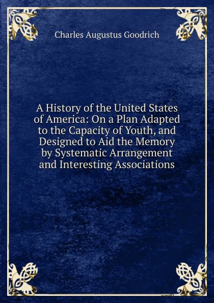 Обложка книги A History of the United States of America: On a Plan Adapted to the Capacity of Youth, and Designed to Aid the Memory by Systematic Arrangement and Interesting Associations, Charles Augustus Goodrich