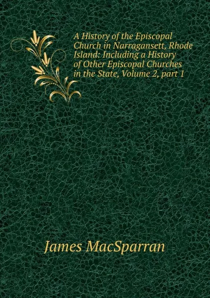 Обложка книги A History of the Episcopal Church in Narragansett, Rhode Island: Including a History of Other Episcopal Churches in the State, Volume 2,.part 1, James MacSparran