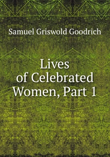 Обложка книги Lives of Celebrated Women, Part 1, Samuel G. Goodrich