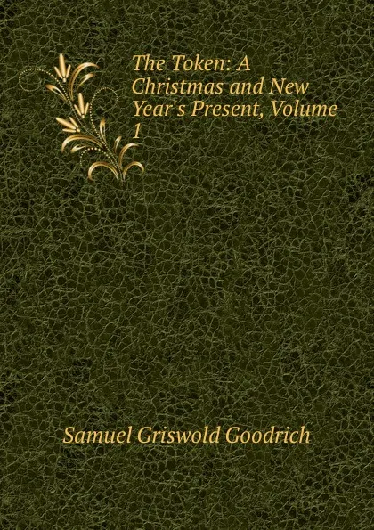 Обложка книги The Token: A Christmas and New Year.s Present, Volume 1, Samuel G. Goodrich