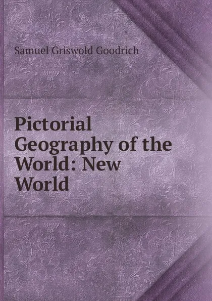 Обложка книги Pictorial Geography of the World: New World, Samuel G. Goodrich