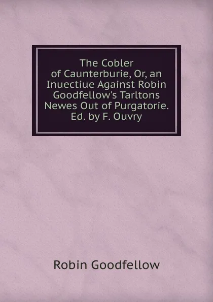 Обложка книги The Cobler of Caunterburie, Or, an Inuectiue Against Robin Goodfellow.s Tarltons Newes Out of Purgatorie. Ed. by F. Ouvry, Robin Goodfellow