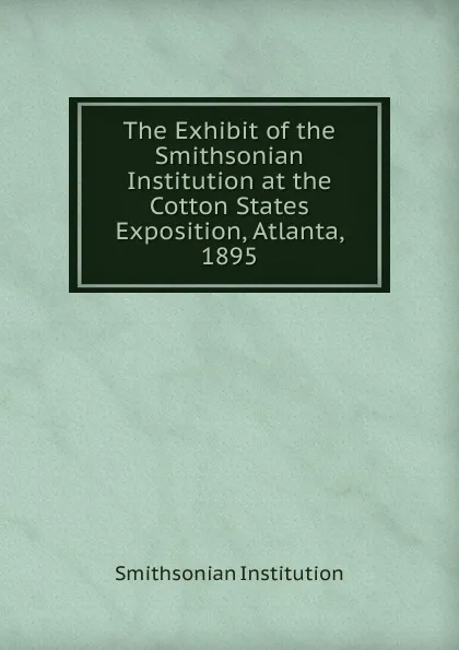 Обложка книги The Exhibit of the Smithsonian Institution at the Cotton States Exposition, Atlanta, 1895, Smithsonian Institution