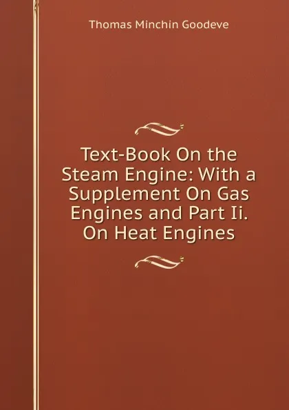 Обложка книги Text-Book On the Steam Engine: With a Supplement On Gas Engines and Part Ii. On Heat Engines, Thomas Minchin Goodeve