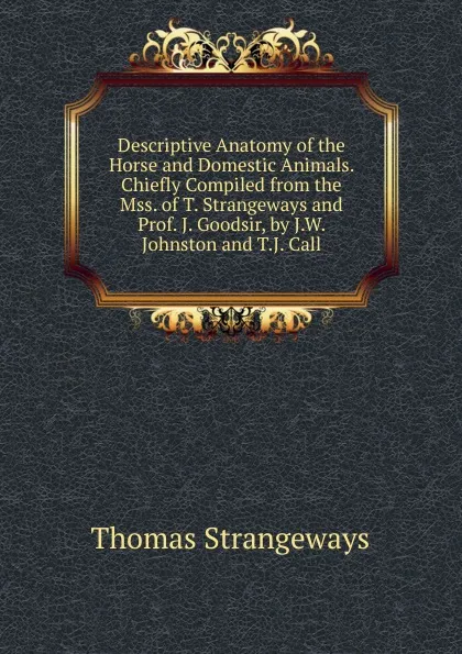 Обложка книги Descriptive Anatomy of the Horse and Domestic Animals. Chiefly Compiled from the Mss. of T. Strangeways and Prof. J. Goodsir, by J.W. Johnston and T.J. Call, Thomas Strangeways