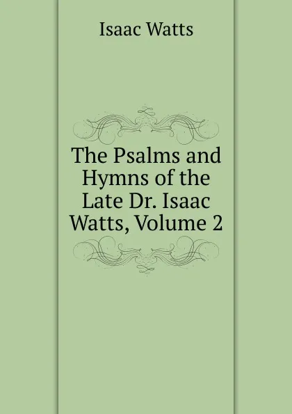 Обложка книги The Psalms and Hymns of the Late Dr. Isaac Watts, Volume 2, Isaac Watts