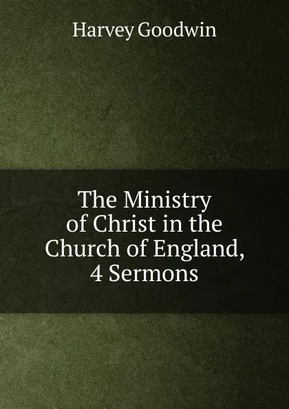 Обложка книги The Ministry of Christ in the Church of England, 4 Sermons, Goodwin Harvey