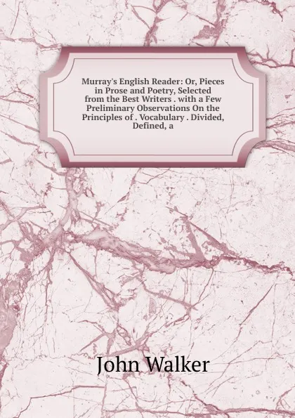 Обложка книги Murray.s English Reader: Or, Pieces in Prose and Poetry, Selected from the Best Writers . with a Few Preliminary Observations On the Principles of . Vocabulary . Divided, Defined, a, John Walker