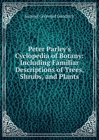 Обложка книги Peter Parley.s Cyclopedia of Botany: Including Familiar Descriptions of Trees, Shrubs, and Plants, Samuel G. Goodrich