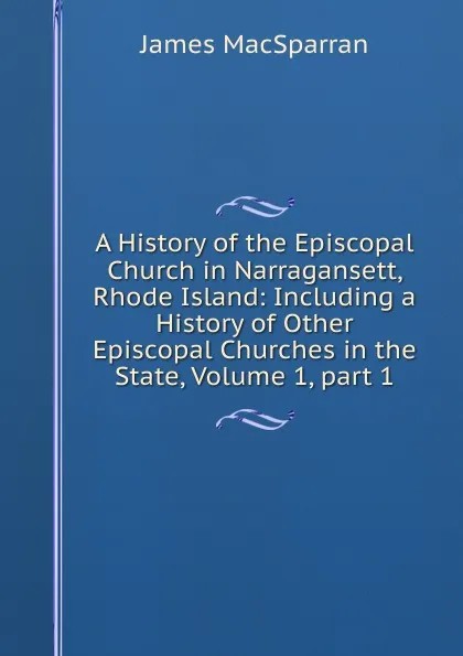 Обложка книги A History of the Episcopal Church in Narragansett, Rhode Island: Including a History of Other Episcopal Churches in the State, Volume 1,.part 1, James MacSparran