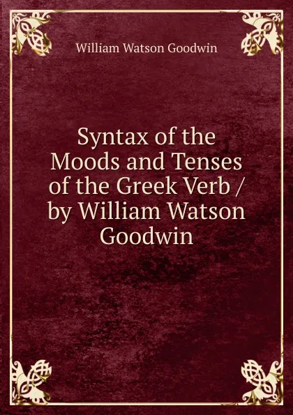 Обложка книги Syntax of the Moods and Tenses of the Greek Verb / by William Watson Goodwin, William Watson Goodwin