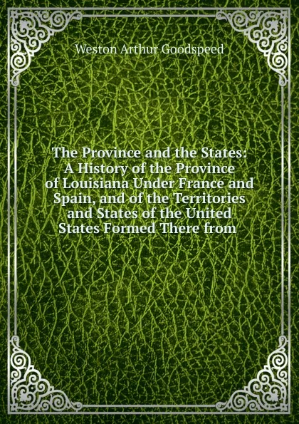 Обложка книги The Province and the States: A History of the Province of Louisiana Under France and Spain, and of the Territories and States of the United States Formed There from ., Weston Arthur Goodspeed