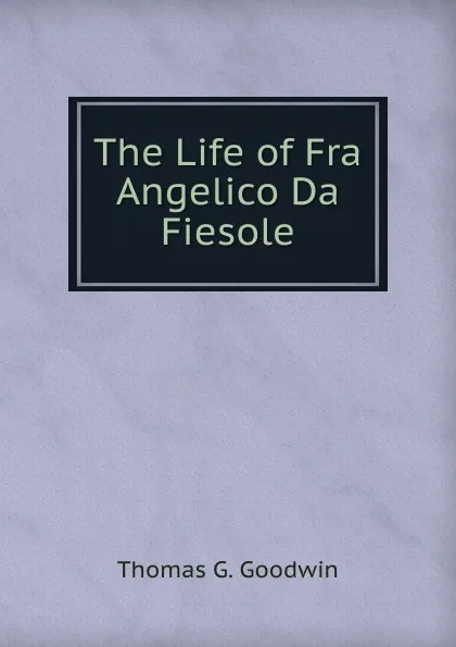 Обложка книги The Life of Fra Angelico Da Fiesole, Thomas G. Goodwin