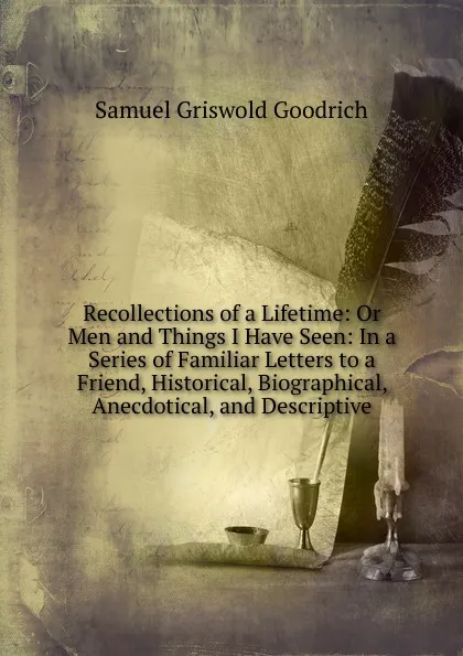 Обложка книги Recollections of a Lifetime: Or Men and Things I Have Seen: In a Series of Familiar Letters to a Friend, Historical, Biographical, Anecdotical, and Descriptive, Samuel G. Goodrich