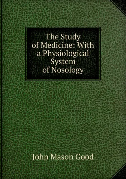 Обложка книги The Study of Medicine: With a Physiological System of Nosology, John Mason Good