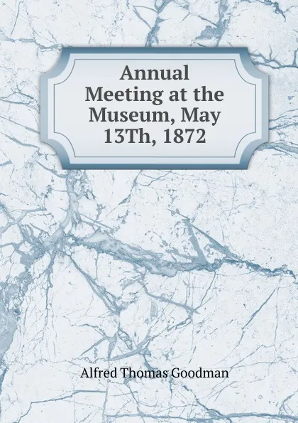 Обложка книги Annual Meeting at the Museum, May 13Th, 1872, Alfred Thomas Goodman