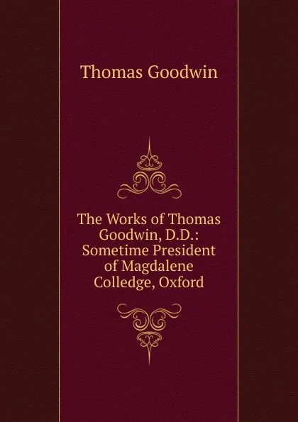 Обложка книги The Works of Thomas Goodwin, D.D.: Sometime President of Magdalene Colledge, Oxford, Thomas Goodwin