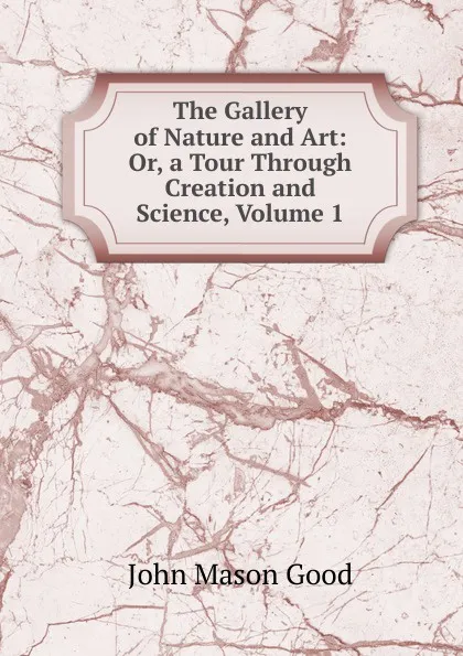 Обложка книги The Gallery of Nature and Art: Or, a Tour Through Creation and Science, Volume 1, John Mason Good